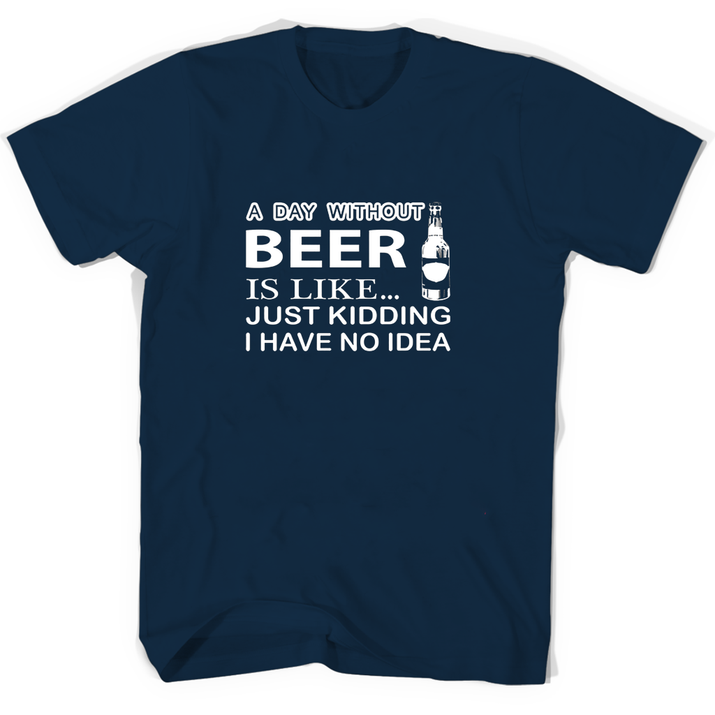 Funny T-Shirt: “A Day Without Beer Is Like Just Kidding I Have No Idea”