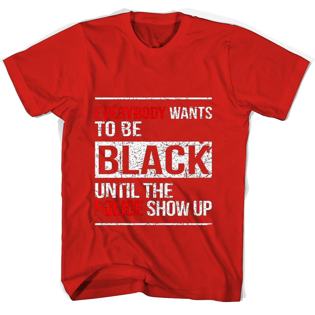“Funny T-Shirt: Everybody Wants To Be Black Until The Police Show Up” “Funny T-Shirt: Everybody Wants To Be Black Until The Police Show Up”