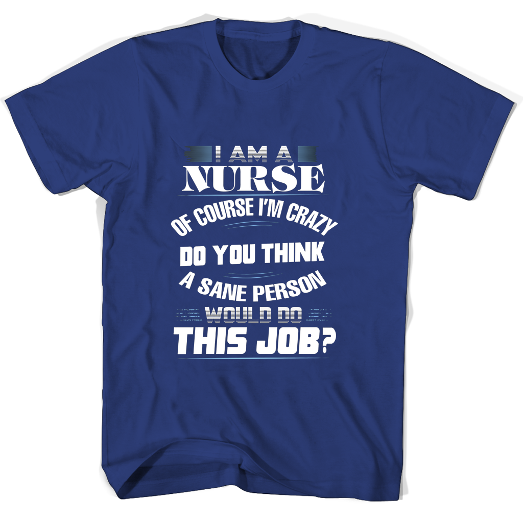 “I’m a Nurse – Of Course I’m Crazy – Do You Think a Sane Person Would Do This Job? T-Shirts”
