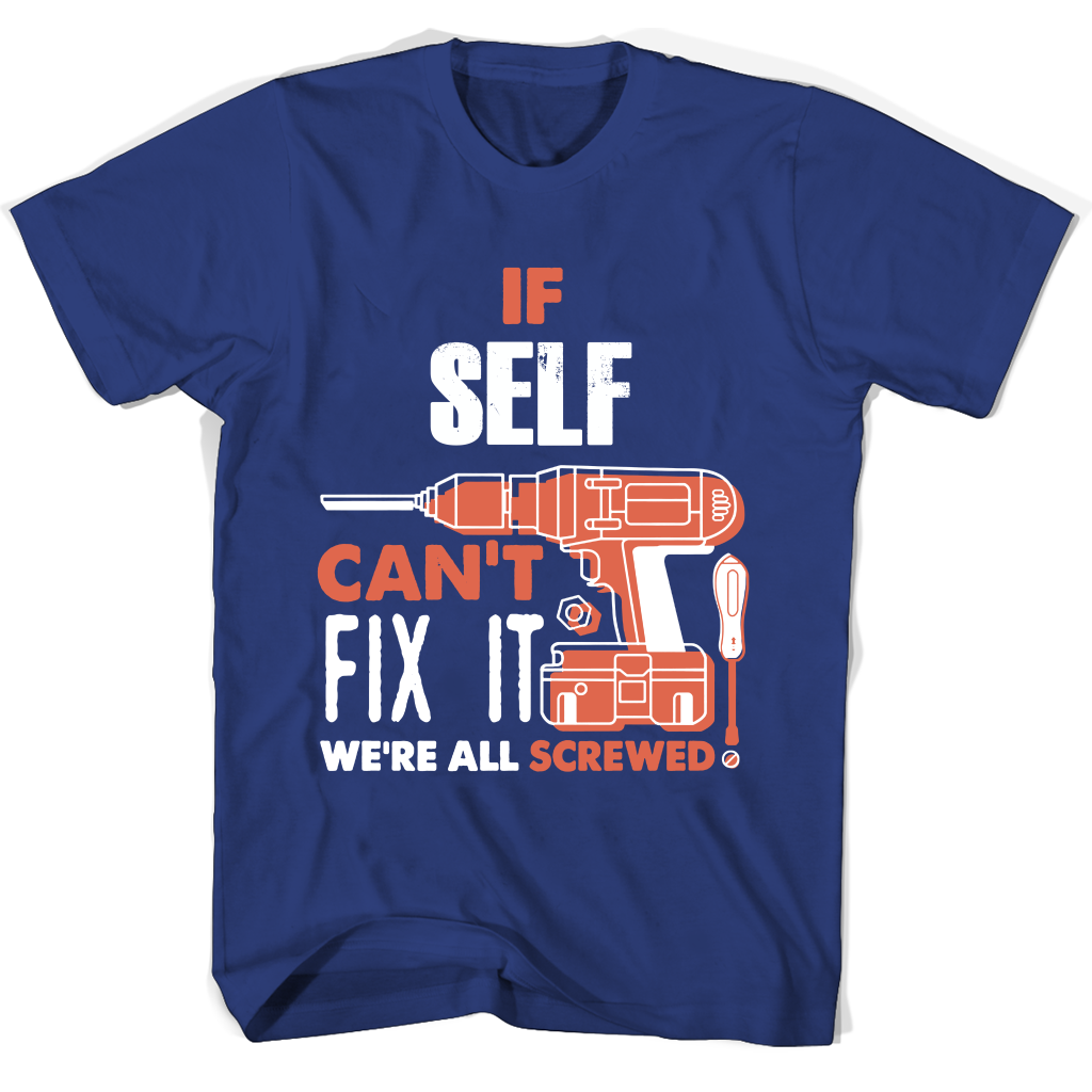 If Self Can’t Fix It We’re All Screwed T Shirts