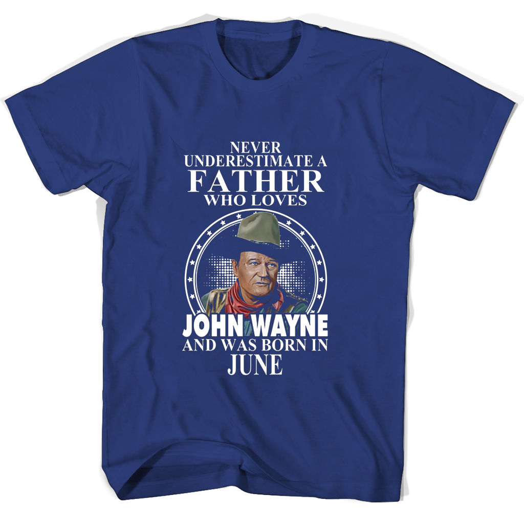 Never Underestimate A Father Who Loves John Wayne And Was Born In June T Shirts Never Underestimate A Father Who Loves John Wayne And Was Born In June T Shirts