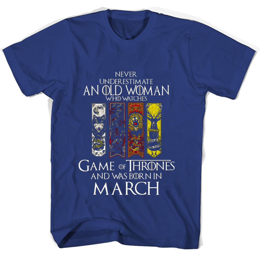 Never Underestimate An Old Woman Who Watches Game Of Thrones And Was Born In March T Shirts Never Underestimate An Old Woman Who Watches Game Of Thrones And Was Born In March T Shirts