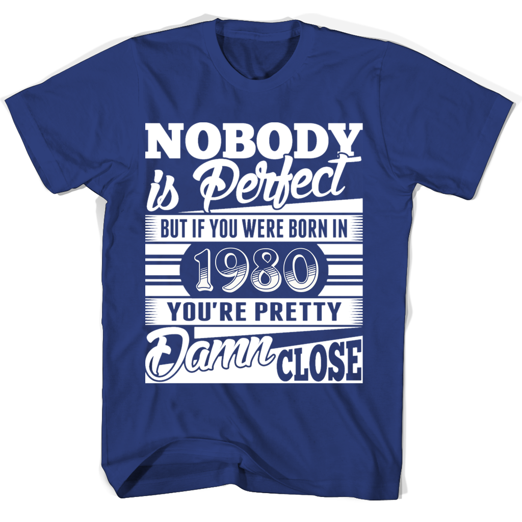 Nobody Is Perfect But If You Were Born In 1980 You’re Pretty Damn Close T Shirts