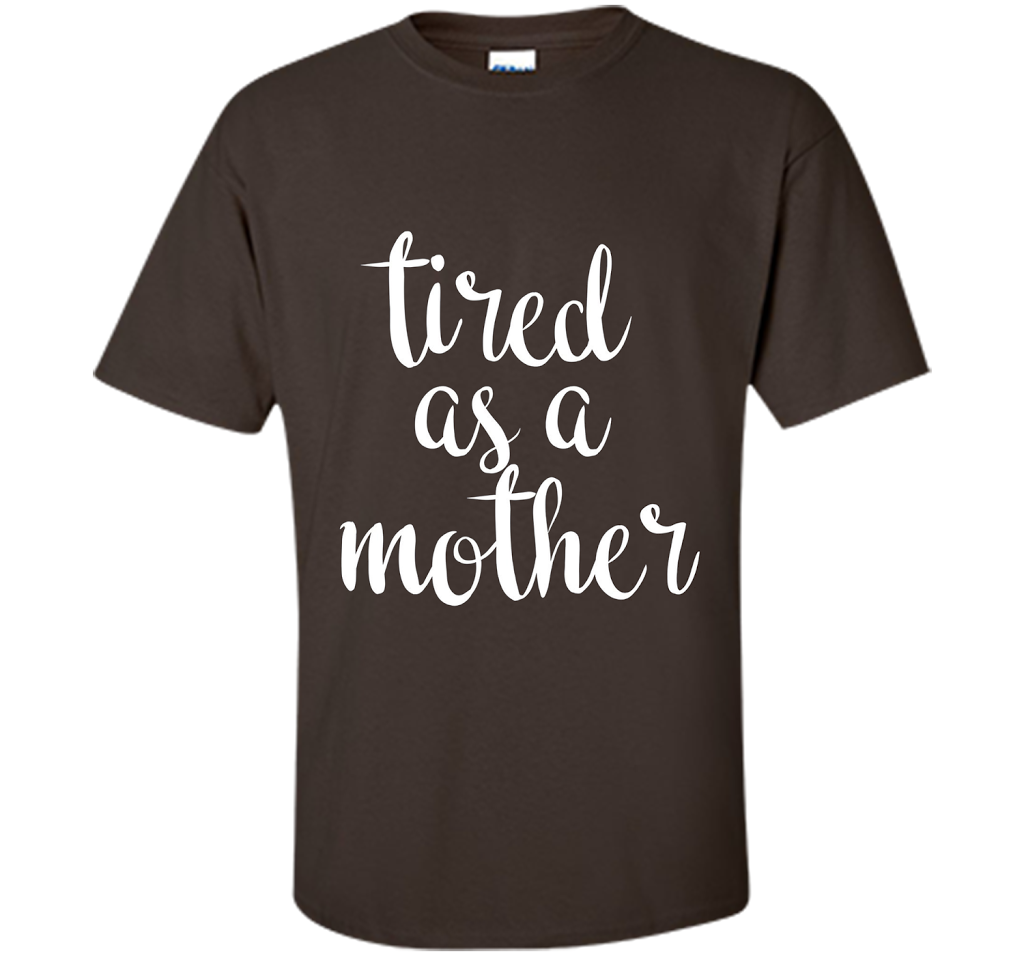 Official Tired As A Mother T Shirt For All Ages Official Tired As A Mother T Shirt For All Ages