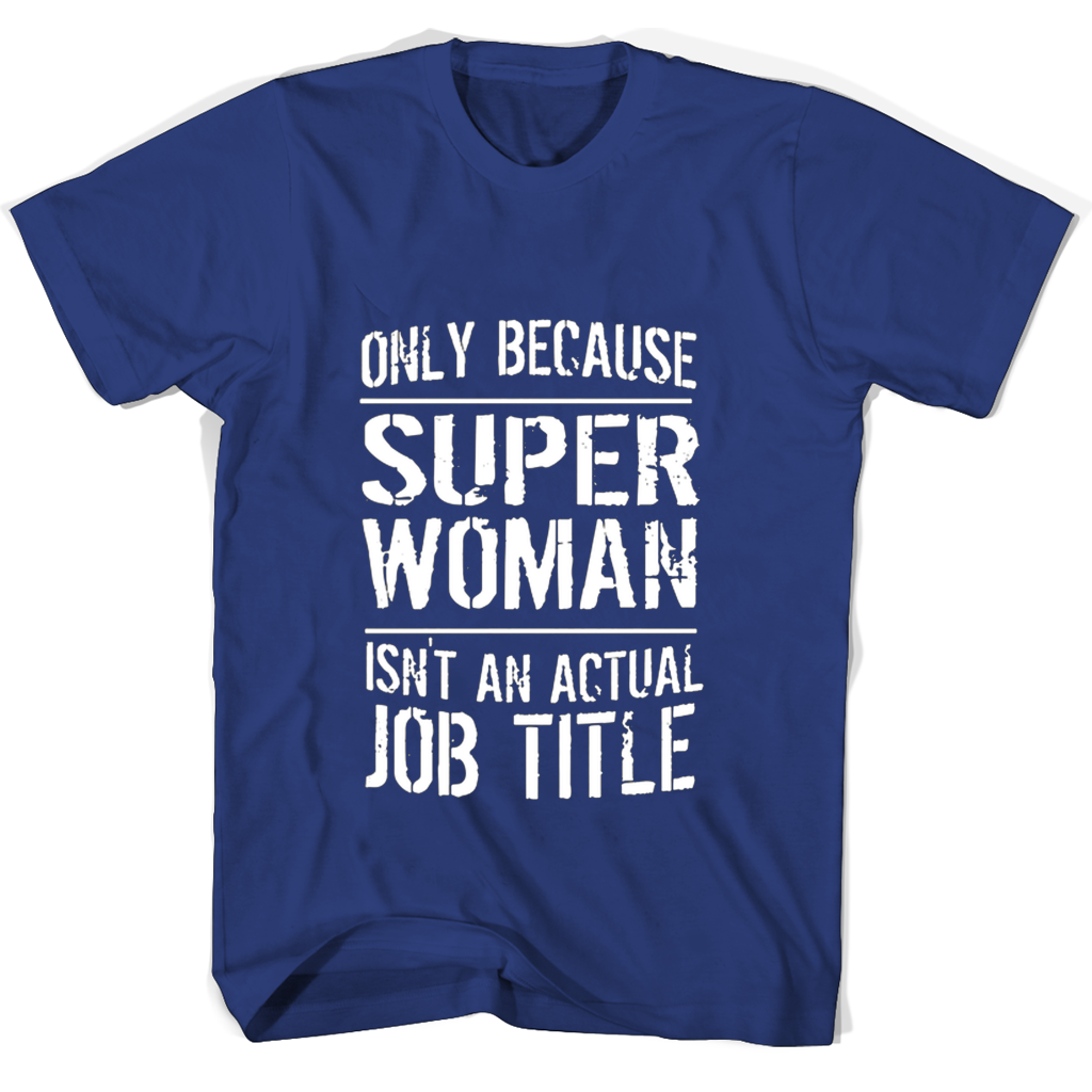 Only Because Super Woman Isnt An Actual Job Title T Shirts