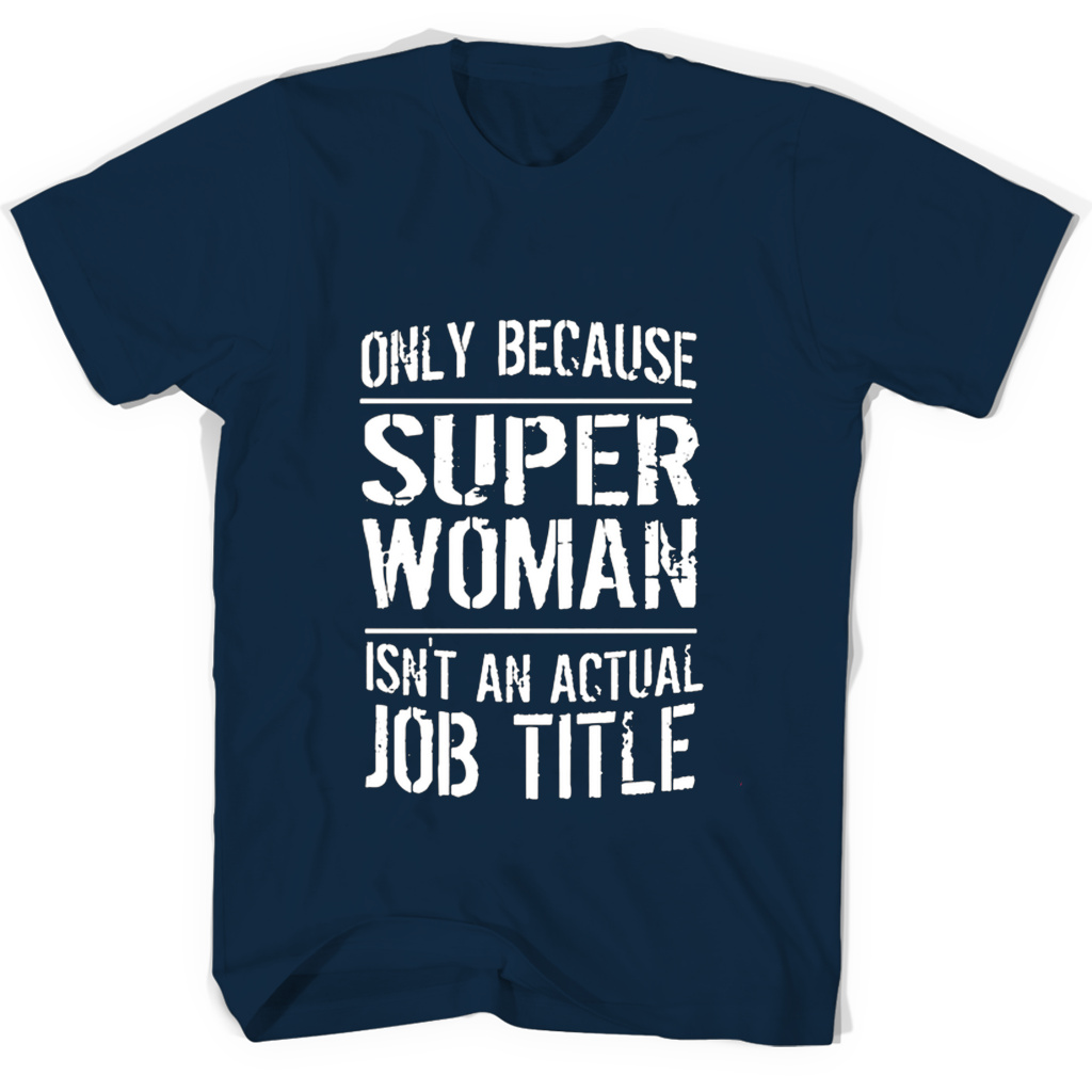 Only Because Super Woman Isnt An Actual Job Title T Shirts