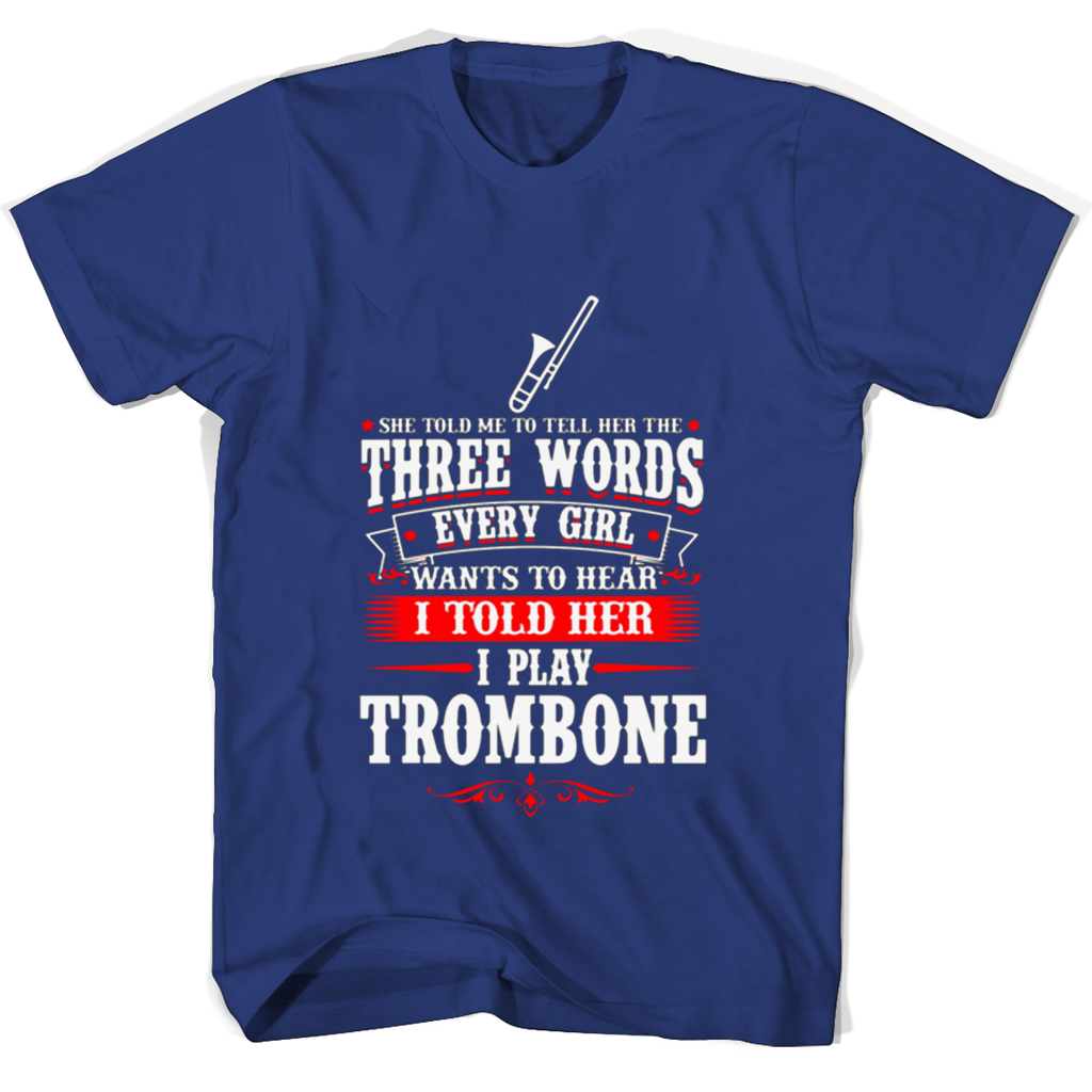 She Told Me To Tell Her The Three Words Every Girl Wants To Hear I Told Her I Play Trumbone T Shirts She Told Me To Tell Her The Three Words Every Girl Wants To Hear I Told Her I Play Trumbone T Shirts