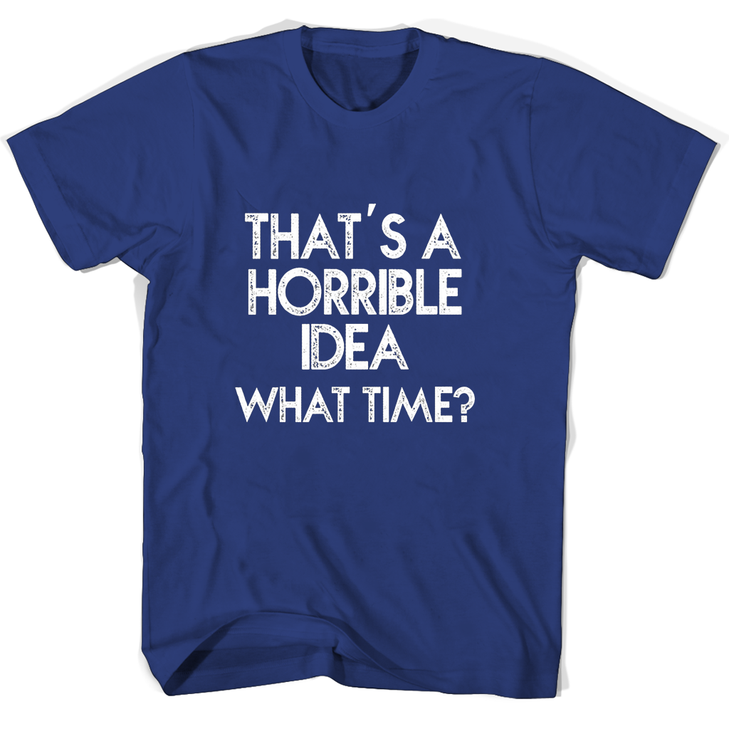 Funny T-Shirts: “That’s A Horrible Idea – What Time?” Funny T-Shirts: “That’s A Horrible Idea – What Time?”