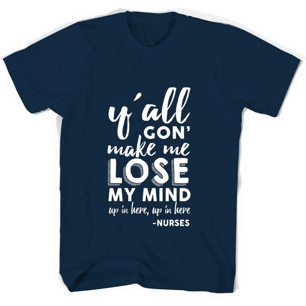 Nurses T Shirts: Yall Gon Make Me Lose My Mind Up In Here Nurses T Shirts: Yall Gon Make Me Lose My Mind Up In Here