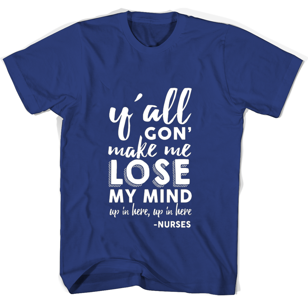 Nurses T Shirts: Yall Gon Make Me Lose My Mind Up In Here Nurses T Shirts: Yall Gon Make Me Lose My Mind Up In Here